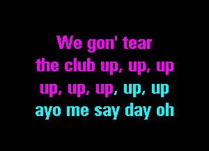 We gon' tear
the club up, up, up

up.up.up,up,up
ayo me say day oh