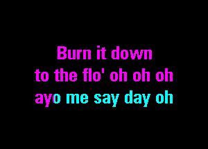 Burn it down

to the flo' oh oh oh
3110 me say day oh