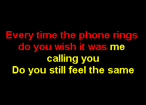 Every time the phone rings
do you wish it was me

calling you
Do you still feel the same