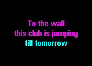 To the wall

this club is jumping
till tomorrow