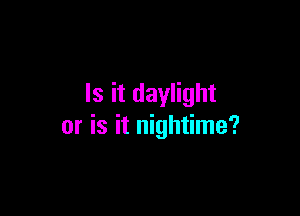 Is it daylight

or is it nightime?