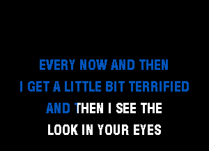 EVERY NOW AND THEN
I GET A LITTLE BIT TERRIFIED
AND THEN I SEE THE
LOOK IN YOUR EYES