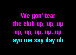 We gon' tear
the club up, up, up

up.up.up,up,up
ayo me say day oh