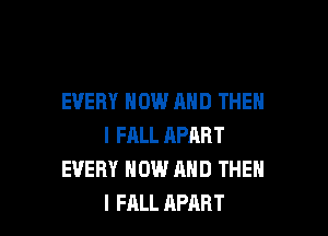 EVERY NOW AND THEN

I FRLL APART
EVERY NOW AND THEN
I FALL APART