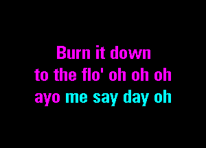 Burn it down

to the flo' oh oh oh
3110 me say day oh