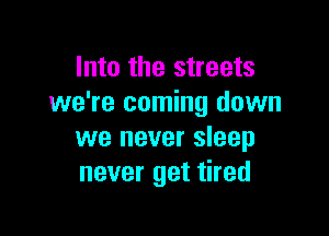 Into the streets
we're coming down

we never sleep
never get tired