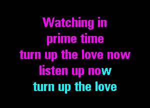 Watching in
prime time

turn up the love new
listen up now
turn up the love