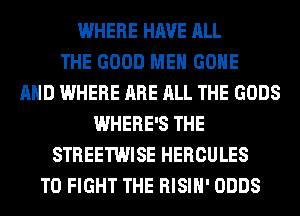 WHERE HAVE ALL
THE GOOD MEN GONE
AND WHERE ARE ALL THE GODS
WHERE'S THE
STREETWISE HERCULES
TO FIGHT THE RISIH' ODDS