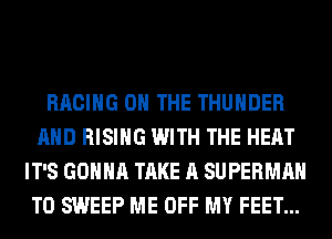 RACING ON THE THUNDER
AND RISING WITH THE HEAT
IT'S GONNA TAKE A SUPERMAN
T0 SWEEP ME OFF MY FEET...