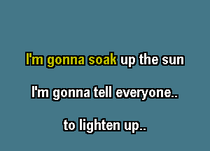 I'm gonna soak up the sun

I'm gonna tell everyone

to lighten up..