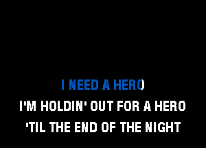 I NEED A HERO
I'M HOLDIH' OUT FOR A HERO
'TIL THE END OF THE NIGHT