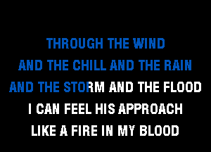 THROUGH THE WIND
AND THE CHILL AND THE RAIN
AND THE STORM AND THE FLOOD
I CAN FEEL HIS APPRORCH
LIKE A FIRE IN MY BLOOD