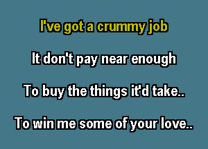 I've got a crummy job
It don't pay near enough

To buy the things it'd take.

To win me some of your love..