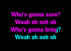 Who's gonna save?
Woah oh ooh oh

Who's gonna bring?
Woah oh ooh oh