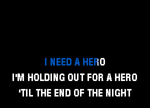 I NEED A HERO
I'M HOLDING OUT FOR A HERO
'TIL THE END OF THE NIGHT