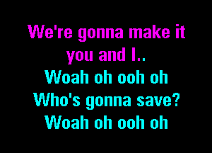 We're gonna make it
you and l..

Woah oh ooh oh
Who's gonna save?
Woah oh ooh oh