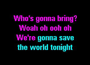 Who's gonna bring?
Woah oh ooh oh

We're gonna save
the world tonight