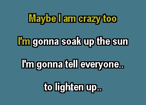 Maybe I am crazy too

I'm gonna soak up the sun

I'm gonna tell everyone

to lighten up..
