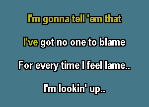 I'm gonna tell 'em that

I've got no one to blame

For every time I feel Iame..

I'm Iookin' up..