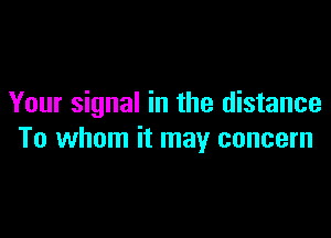 Your signal in the distance

To whom it may concern