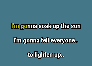 I'm gonna soak up the sun

I'm gonna tell everyone

to lighten up..
