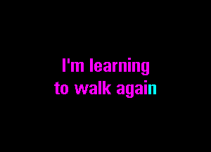 I'm learning

to walk again