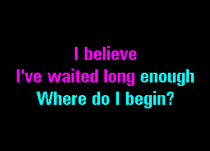 IheHeve

I've waited long enough
Where do I begin?