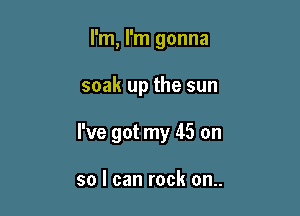 I'm, I'm gonna

soak up the sun

I've got my 45 on

so I can rock on..