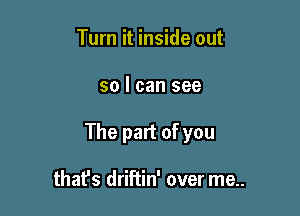 Turn it inside out

so I can see

The part of you

thafs driftin' over me..