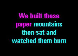 We built these
paper mountains

then sat and
watched them burn
