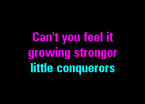 Can't you feel it

growing stronger
little conquerors