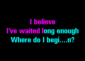 IheHeve

I've waited long enough
Where do I begi....n?