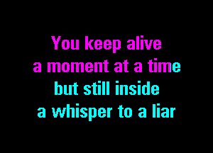 You keep alive
a moment at a time

but still inside
a whisper to a liar