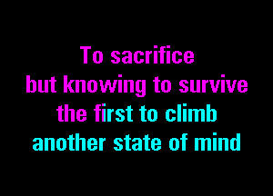 To sacrifice
but knowing to survive

the first to climb
another state of mind