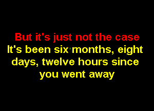 But it's just not the case
It's been six'months, eight

days, twelve hours since
you went away