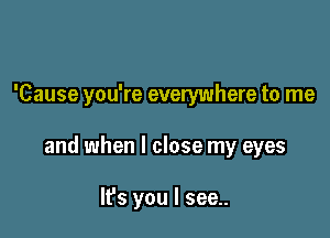 'Cause you're everywhere to me

and when I close my eyes

It's you I see..