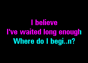 IheHeve

I've waited long enough
Where do I hegi..n?