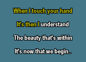 When I touch your hand

It's then I understand

The beauty thafs within

lfs now that we begin..