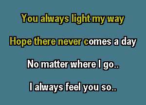 You always light my way

Hope there never comes a day

No matter where l 90..

I always feel you so..