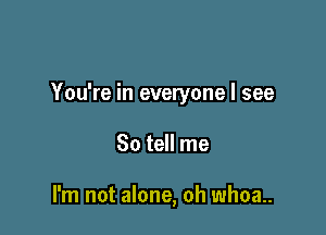 You're in everyone I see

So tell me

I'm not alone, oh whoa