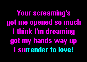 Your screaming's
got me opened so much
I think I'm dreaming
got my hands way up
I surrender to love!