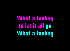 What a feeling

to let it all go
What a feeling