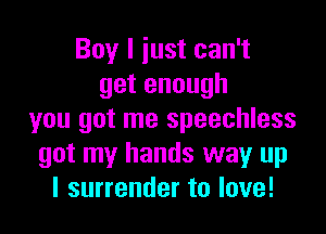 Boyliustcan1
getenough

you got me speechless
got my hands way up
I surrender to love!