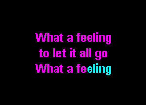 What a feeling

to let it all go
What a feeling