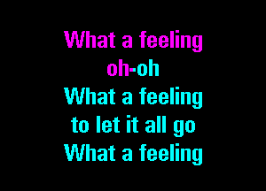 What a feeling
oh-oh

What a feeling
to let it all go
What a feeling