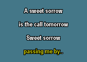 A sweet sorrow
is the call tomorrow

Sweet sorrow

passing me by..