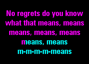 No regrets do you know
what that means, means
means, means, means
means, means
m-m-m-m-means