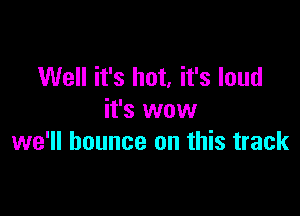 Well it's hot, it's loud

it's wow
we'll bounce on this track