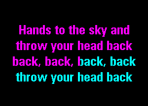 Hands to the sky and
throw your head back
hack,hack,hack,hack
throw your head back