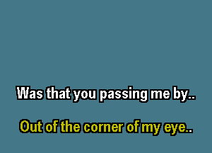 Was that you passing me by..

Out of the corner of my eye..